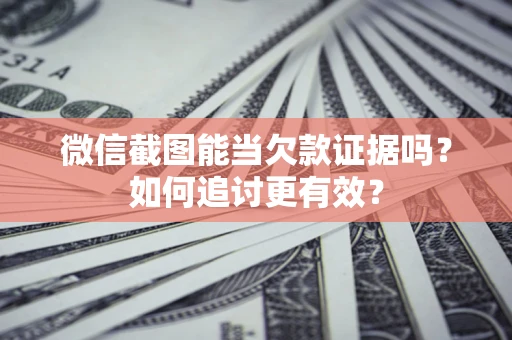 武汉微信截图能当欠款证据吗？如何追讨更有效？