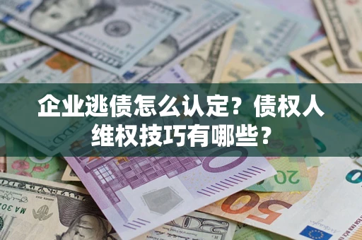 武汉企业逃债怎么认定？债权人维权技巧有哪些？