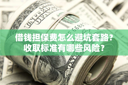 武汉借钱担保费怎么避坑套路?收取标准有哪些风险? 武汉借钱担保费怎么避坑套路?收取标准有哪些风险?
