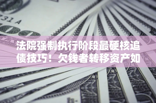 武汉法院强制执行阶段最硬核追债技巧！欠钱者转移资产如何破解？