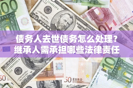 武汉债务人去世债务怎么处理？继承人需承担哪些法律责任？