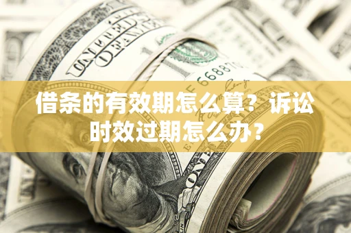 武汉借条的有效期怎么算？诉讼时效过期怎么办？