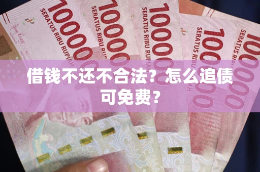 武汉借钱不还不合法？怎么追债可免费？