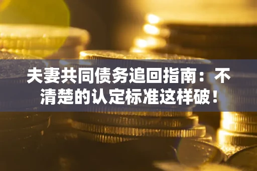 武汉夫妻共同债务追回指南：不清楚的认定标准这样破！