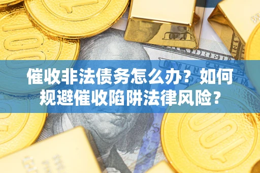 武汉催收非法债务怎么办？如何规避催收陷阱法律风险？