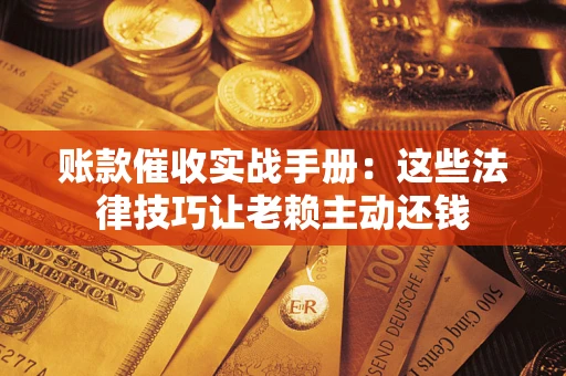 武汉账款催收实战手册：这些法律技巧让老赖主动还钱