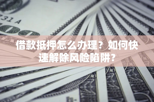 武汉借款抵押怎么办理？如何快速解除风险陷阱？