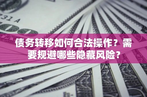 武汉债务转移如何合法操作？需要规避哪些隐藏风险？