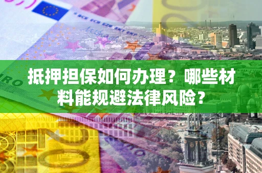 武汉抵押担保如何办理？哪些材料能规避法律风险？