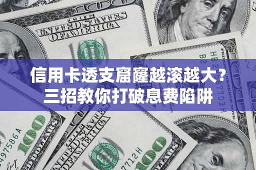 武汉信用卡透支窟窿越滚越大？三招教你打破息费陷阱
