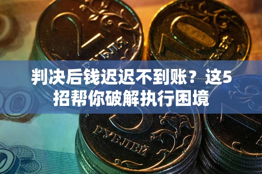 武汉判决后钱迟迟不到账？这5招帮你破解执行困境