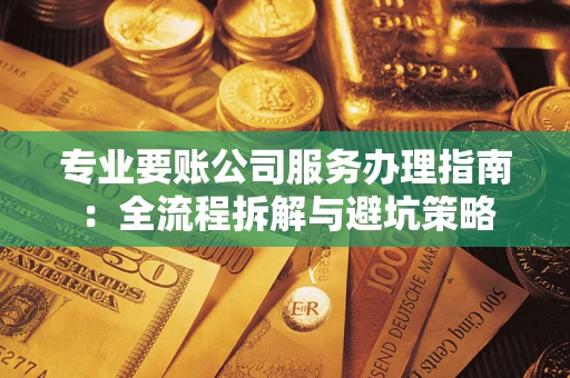 武汉专业要账公司服务办理指南：全流程拆解与避坑策略