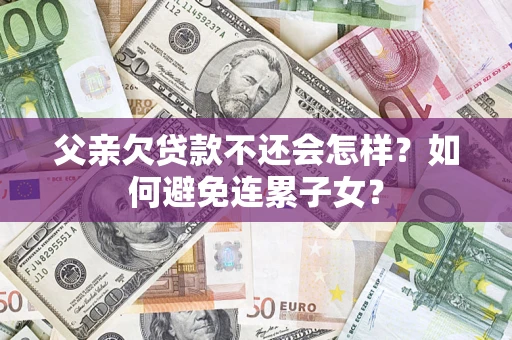 武汉父亲欠贷款不还会怎样？如何避免连累子女？