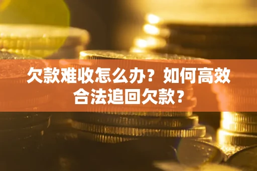 武汉欠款难收怎么办？如何高效合法追回欠款？