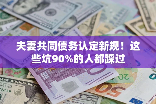 武汉夫妻共同债务认定新规！这些坑90%的人都踩过