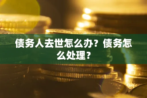 武汉债务人去世怎么办？债务怎么处理？