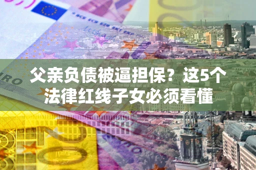 武汉父亲负债被逼担保？这5个法律红线子女必须看懂