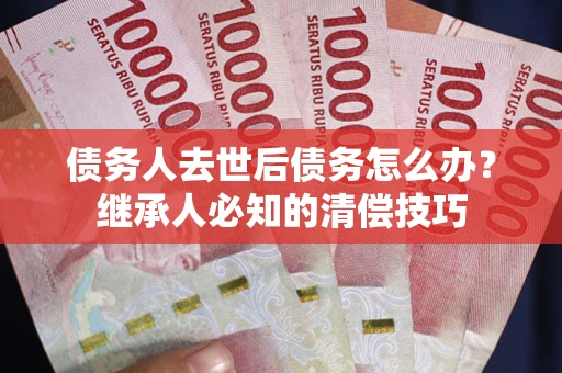 武汉债务人去世后债务怎么办？继承人必知的清偿技巧