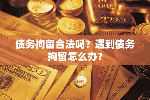 武汉债务拘留合法吗？遇到债务拘留怎么办？