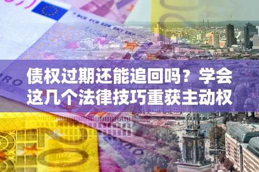 武汉债权过期还能追回吗？学会这几个法律技巧重获主动权