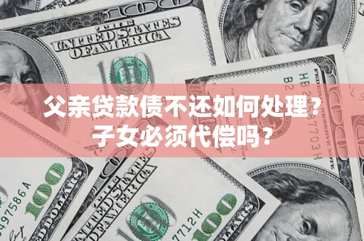 武汉父亲贷款债不还如何处理？子女必须代偿吗？