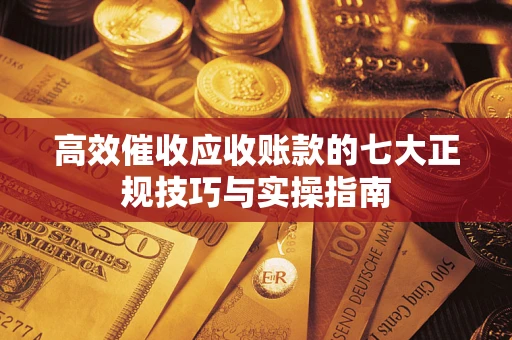 武汉高效催收应收账款的七大正规技巧与实操指南