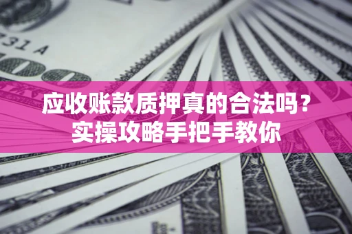 武汉应收账款质押真的合法吗？实操攻略手把手教你