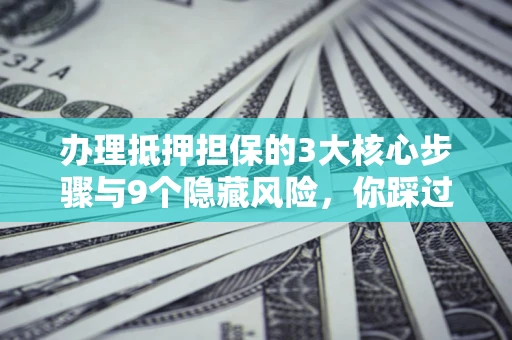 武汉办理抵押担保的3大核心步骤与9个隐藏风险，你踩过哪个坑？