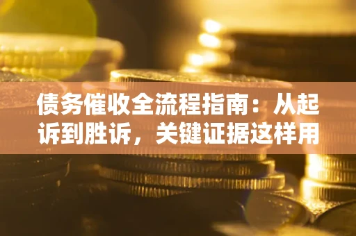 武汉债务催收全流程指南：从起诉到胜诉，关键证据这样用