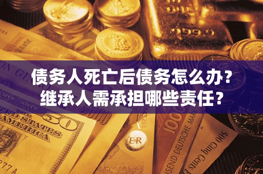 武汉债务人死亡后债务怎么办？继承人需承担哪些责任？
