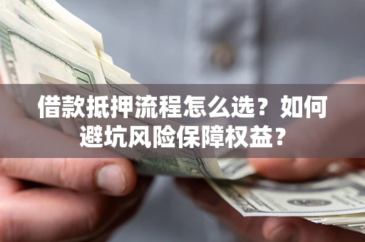 武汉借款抵押流程怎么选？如何避坑风险保障权益？