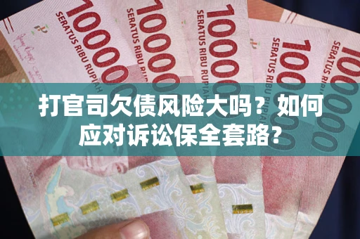 武汉打官司欠债风险大吗？如何应对诉讼保全套路？