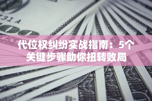武汉代位权纠纷实战指南：5个关键步骤助你扭转败局