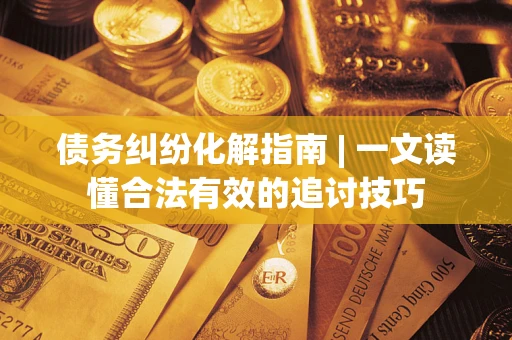 武汉债务纠纷化解指南 | 一文读懂合法有效的追讨技巧