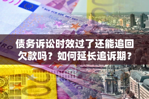 武汉债务诉讼时效过了还能追回欠款吗？如何延长追诉期？