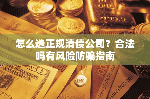 武汉怎么选正规清债公司？合法吗有风险防骗指南