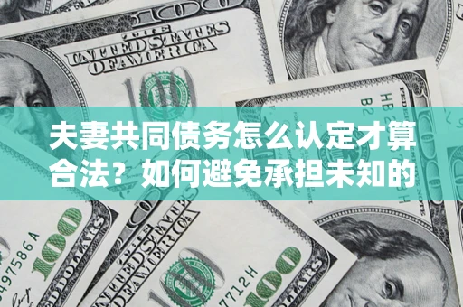 武汉夫妻共同债务怎么认定才算合法？如何避免承担未知的债务风险？
