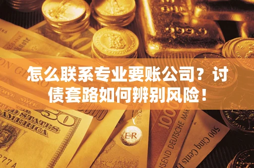 武汉怎么联系专业要账公司？讨债套路如何辨别风险！