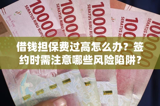 武汉借钱担保费过高怎么办？签约时需注意哪些风险陷阱？