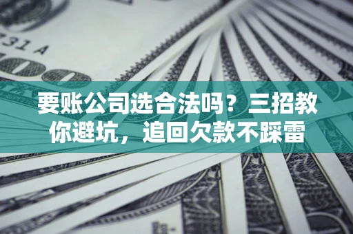 武汉要账公司选合法吗？三招教你避坑，追回欠款不踩雷