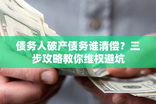 武汉债务人破产债务谁清偿?三步攻略教你维权避坑 武汉债务人破产债务谁清偿?三步攻略教你维权避坑