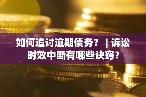 武汉如何追讨逾期债务？ | 诉讼时效中断有哪些诀窍？