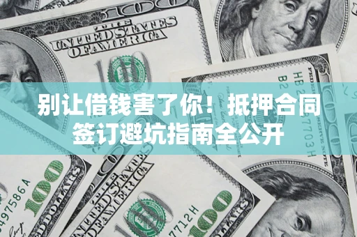 武汉别让借钱害了你！抵押合同签订避坑指南全公开