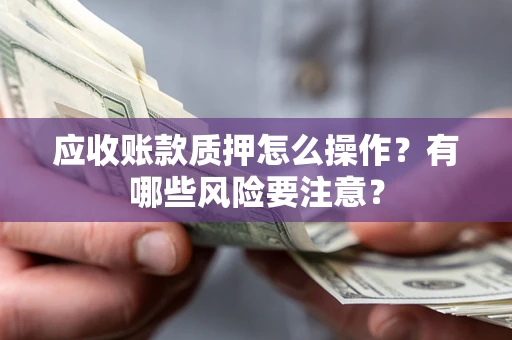 武汉应收账款质押怎么操作？有哪些风险要注意？