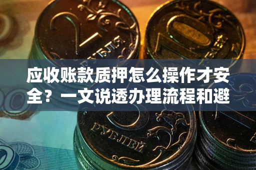 武汉应收账款质押怎么操作才安全？一文说透办理流程和避险绝招